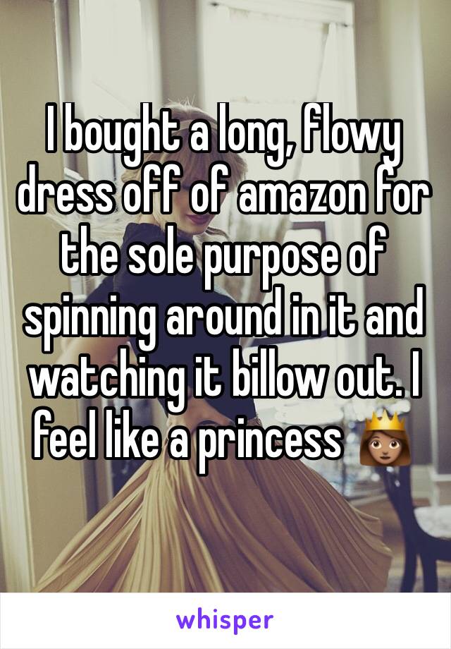 I bought a long, flowy dress off of amazon for the sole purpose of spinning around in it and watching it billow out. I feel like a princess 👸🏽 