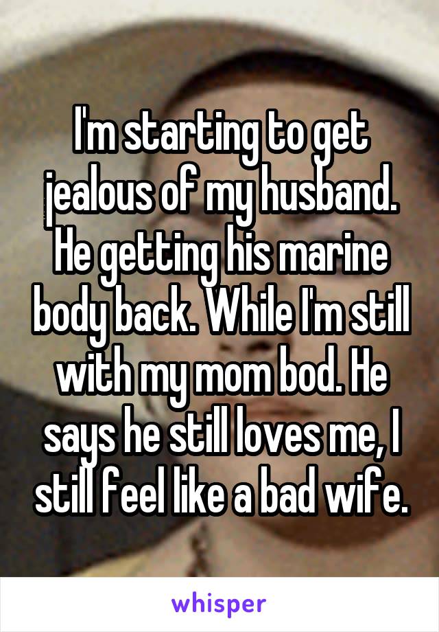 I'm starting to get jealous of my husband. He getting his marine body back. While I'm still with my mom bod. He says he still loves me, I still feel like a bad wife.