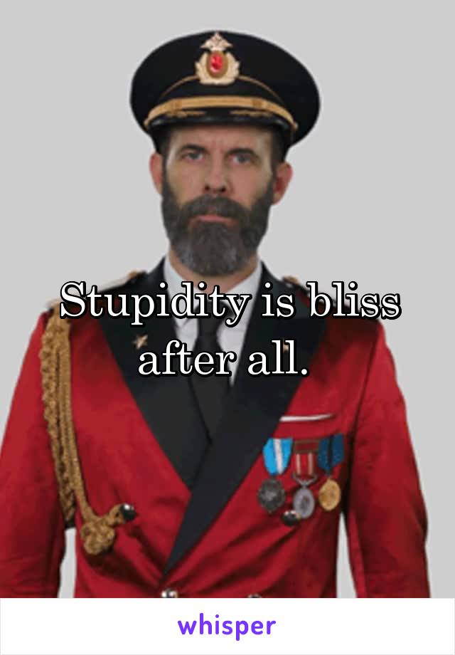 Stupidity is bliss after all. 