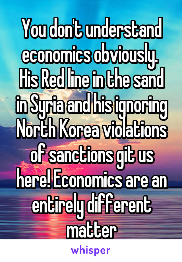 You don't understand economics obviously. 
His Red line in the sand in Syria and his ignoring North Korea violations of sanctions git us here! Economics are an entirely different matter