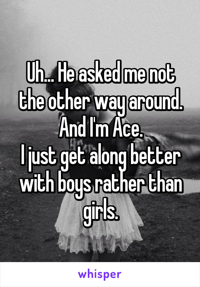 Uh... He asked me not the other way around. And I'm Ace.
I just get along better with boys rather than girls.