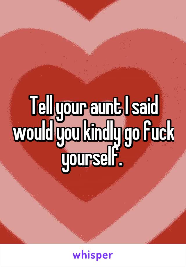 Tell your aunt I said would you kindly go fuck yourself. 