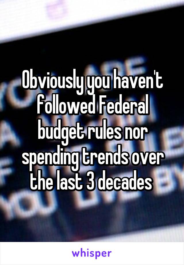 Obviously you haven't followed Federal budget rules nor spending trends over the last 3 decades 