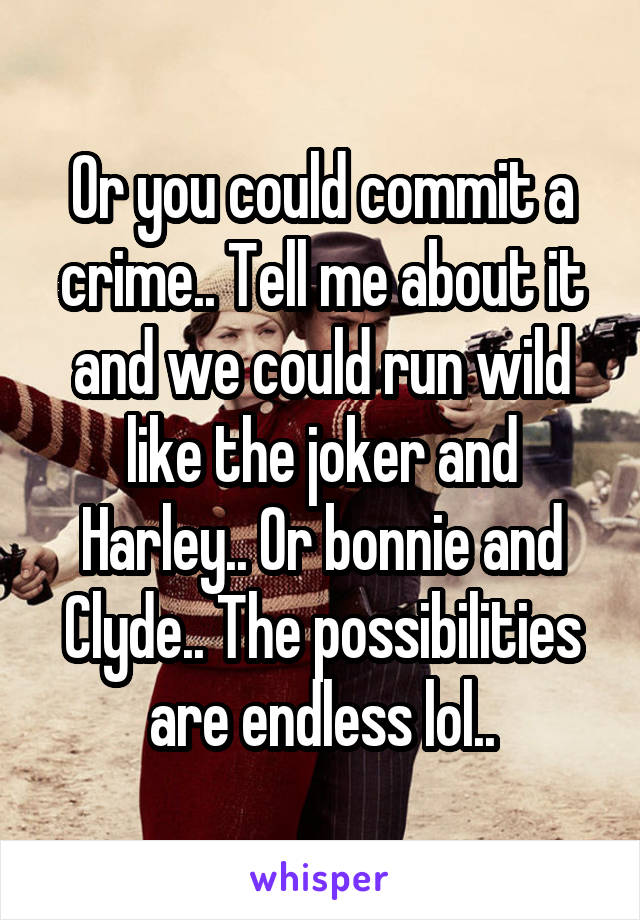 Or you could commit a crime.. Tell me about it and we could run wild like the joker and Harley.. Or bonnie and Clyde.. The possibilities are endless lol..