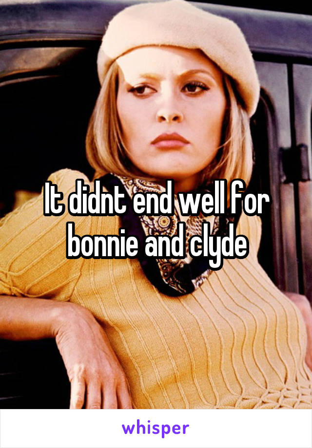 It didnt end well for bonnie and clyde