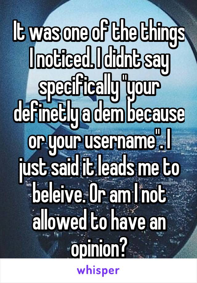 It was one of the things I noticed. I didnt say specifically "your definetly a dem because or your username". I just said it leads me to beleive. Or am I not allowed to have an opinion?