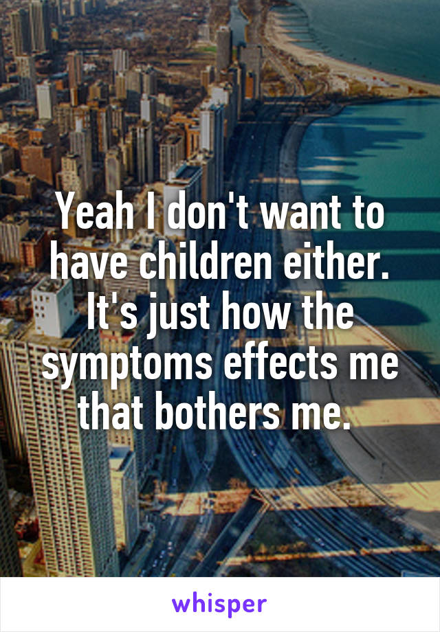 Yeah I don't want to have children either. It's just how the symptoms effects me that bothers me. 