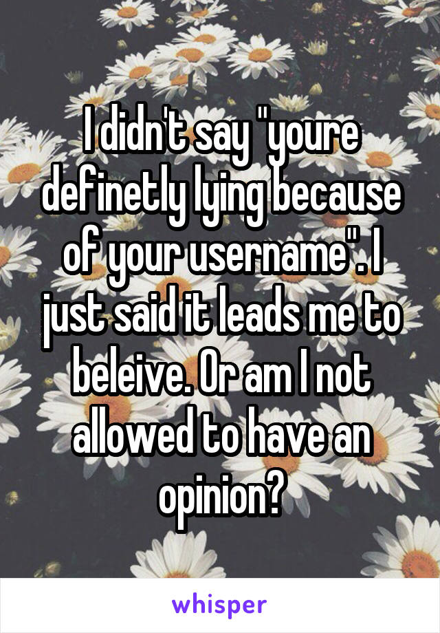 I didn't say "youre definetly lying because of your username". I just said it leads me to beleive. Or am I not allowed to have an opinion?