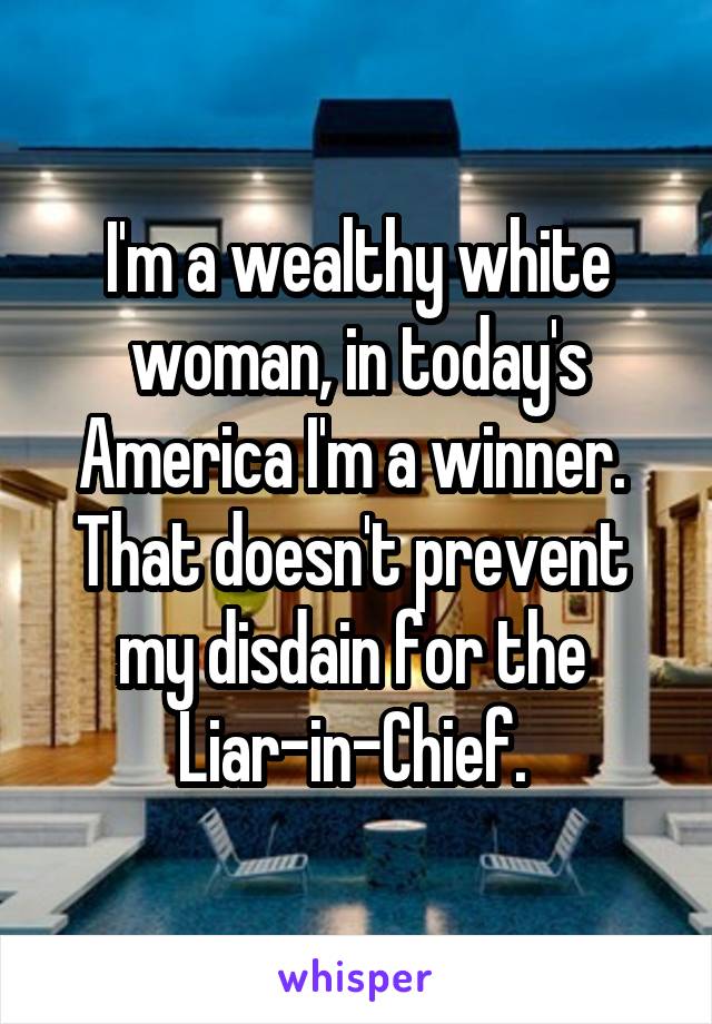 I'm a wealthy white woman, in today's America I'm a winner. 
That doesn't prevent 
my disdain for the 
Liar-in-Chief. 