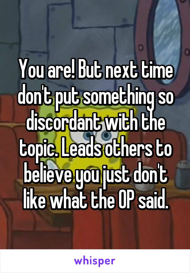  You are! But next time don't put something so discordant with the topic. Leads others to believe you just don't like what the OP said.