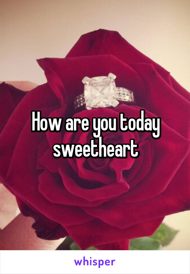 How are you today sweetheart