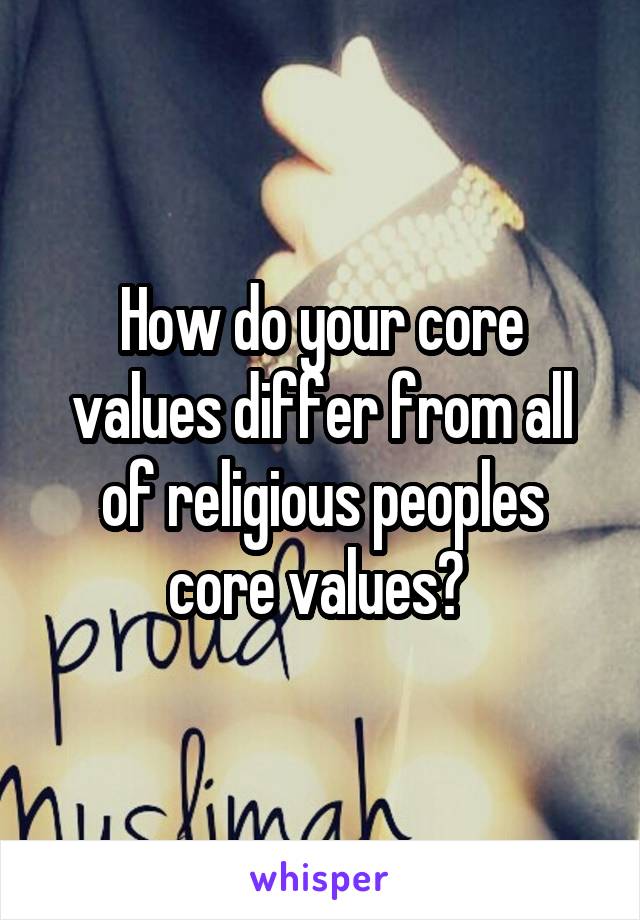 How do your core values differ from all of religious peoples core values? 