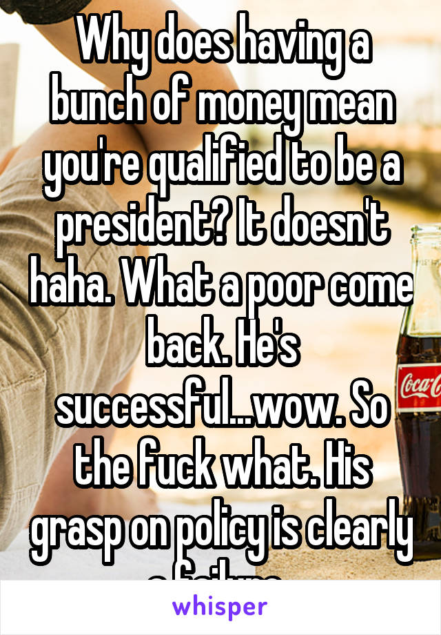 Why does having a bunch of money mean you're qualified to be a president? It doesn't haha. What a poor come back. He's successful...wow. So the fuck what. His grasp on policy is clearly a failure. 