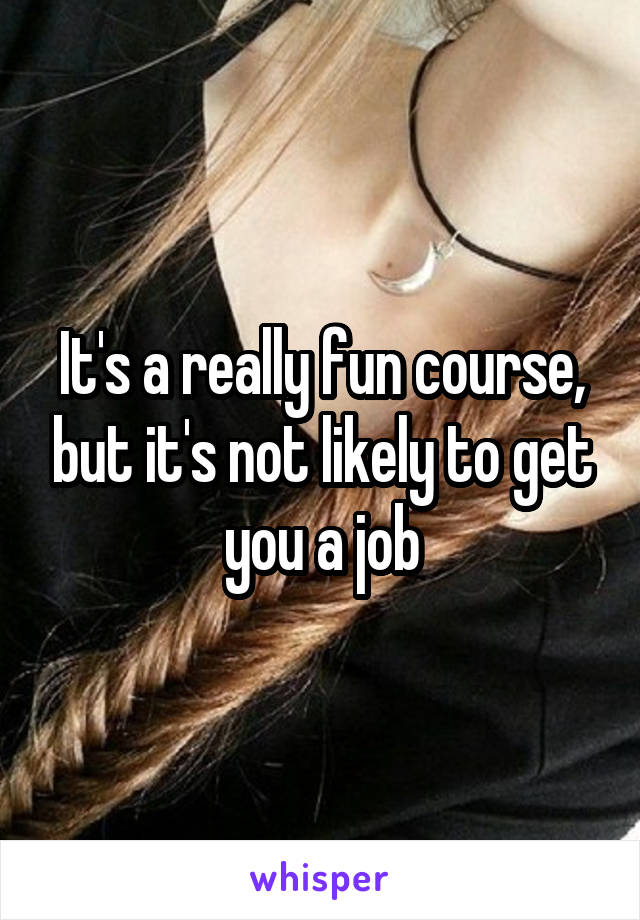 It's a really fun course, but it's not likely to get you a job