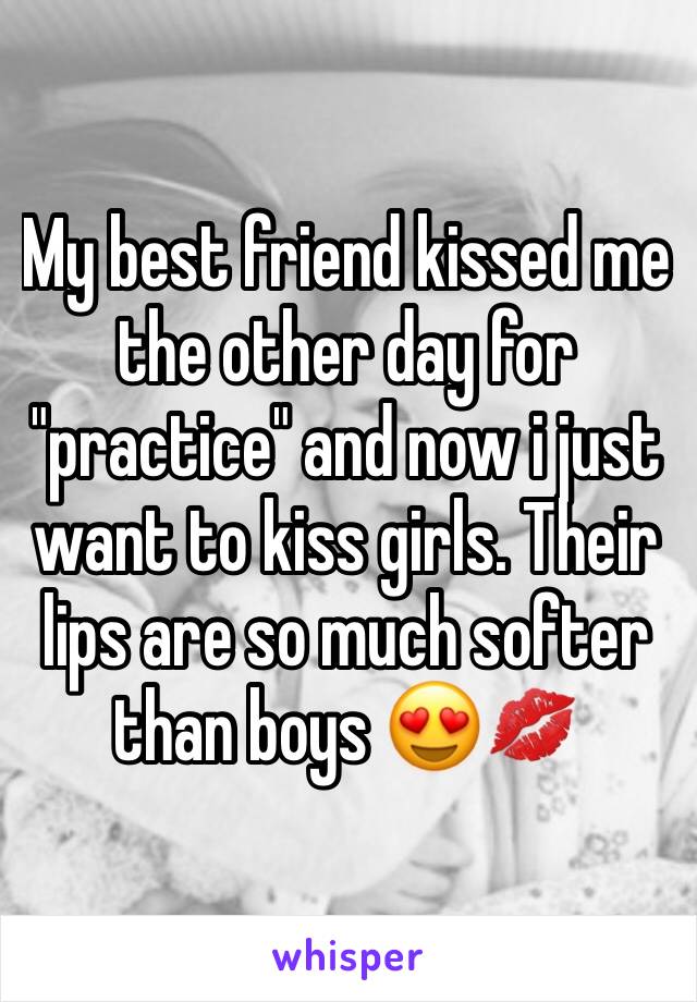 My best friend kissed me the other day for "practice" and now i just want to kiss girls. Their lips are so much softer than boys 😍💋