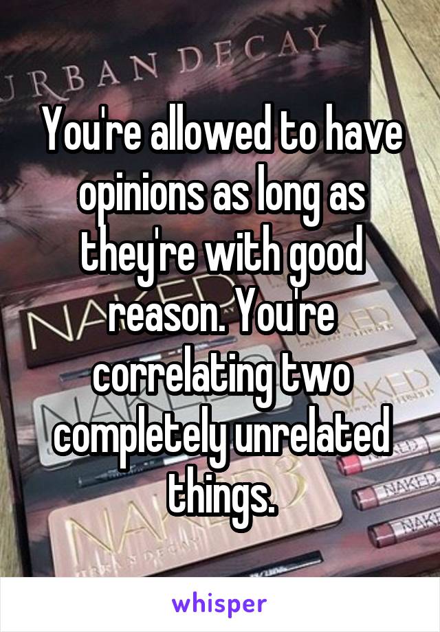 You're allowed to have opinions as long as they're with good reason. You're correlating two completely unrelated things.