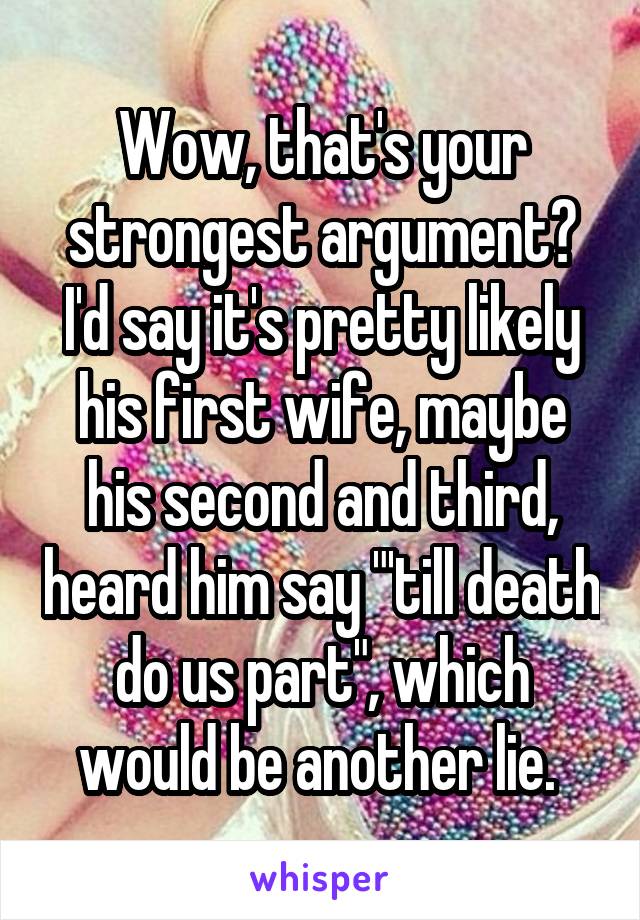 Wow, that's your strongest argument?
I'd say it's pretty likely his first wife, maybe his second and third, heard him say "'till death do us part", which would be another lie. 