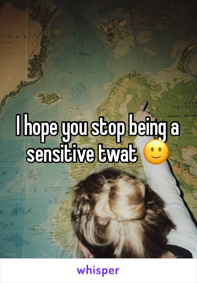 I hope you stop being a sensitive twat 🙂