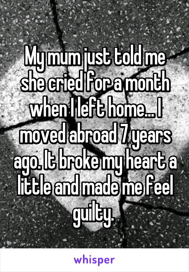 My mum just told me she cried for a month when I left home... I moved abroad 7 years ago. It broke my heart a little and made me feel guilty. 