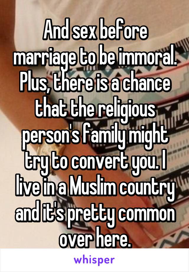 And sex before marriage to be immoral. Plus, there is a chance that the religious person's family might try to convert you. I live in a Muslim country and it's pretty common over here.