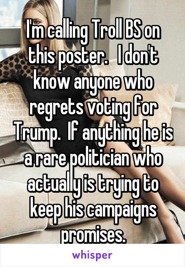 I'm calling Troll BS on this poster.   I don't know anyone who regrets voting for Trump.  If anything he is a rare politician who actually is trying to keep his campaigns promises.