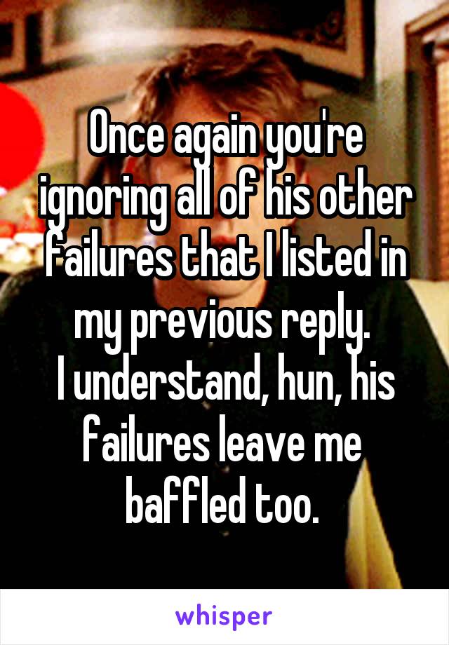 Once again you're ignoring all of his other failures that I listed in my previous reply. 
I understand, hun, his failures leave me 
baffled too. 