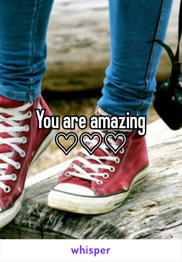You are amazing ♡♡♡