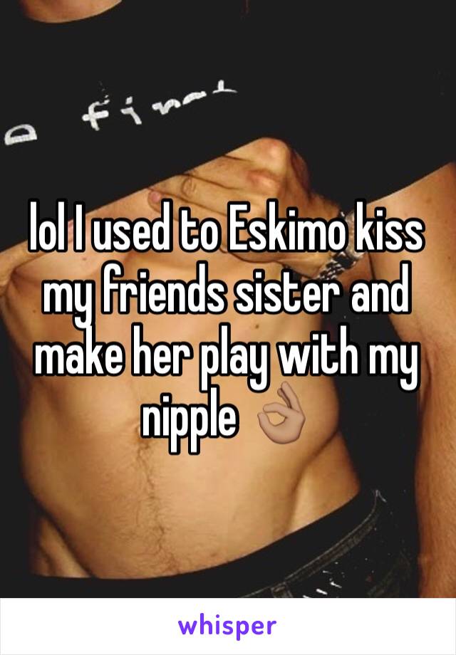 lol I used to Eskimo kiss my friends sister and make her play with my nipple 👌🏽