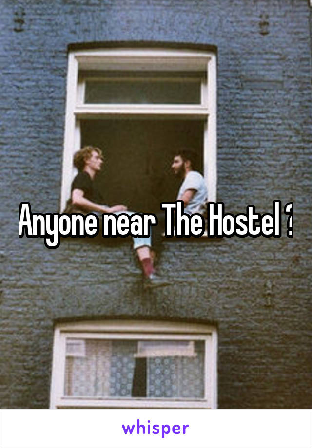 Anyone near The Hostel ?