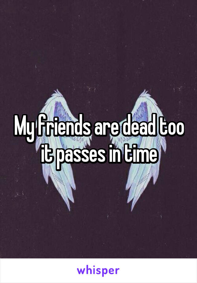 My friends are dead too it passes in time