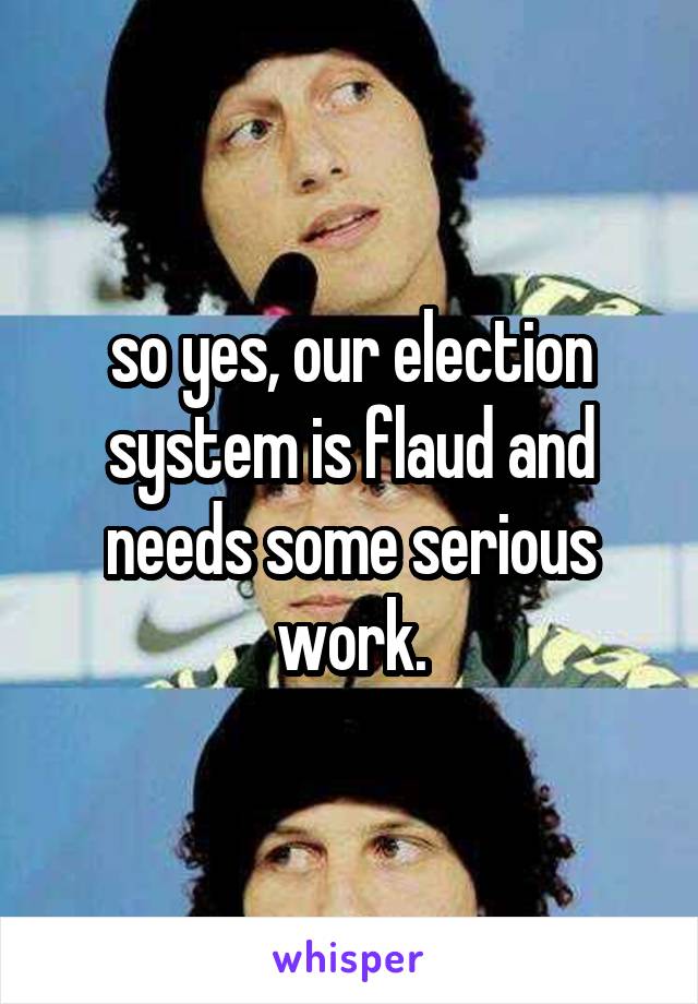 so yes, our election system is flaud and needs some serious work.