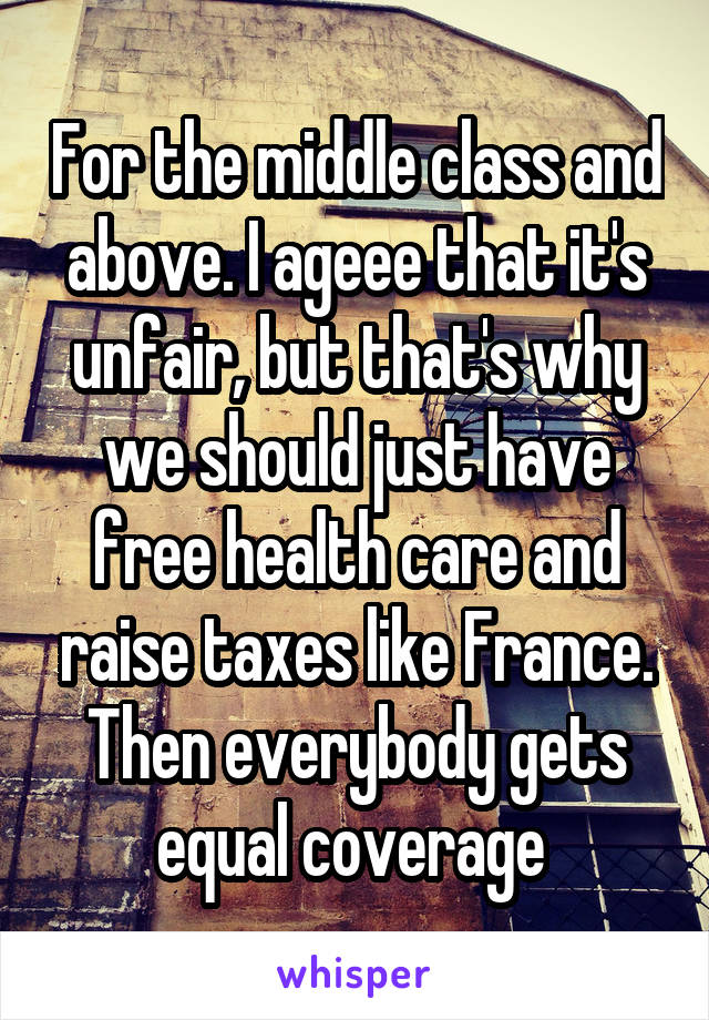 For the middle class and above. I ageee that it's unfair, but that's why we should just have free health care and raise taxes like France. Then everybody gets equal coverage 