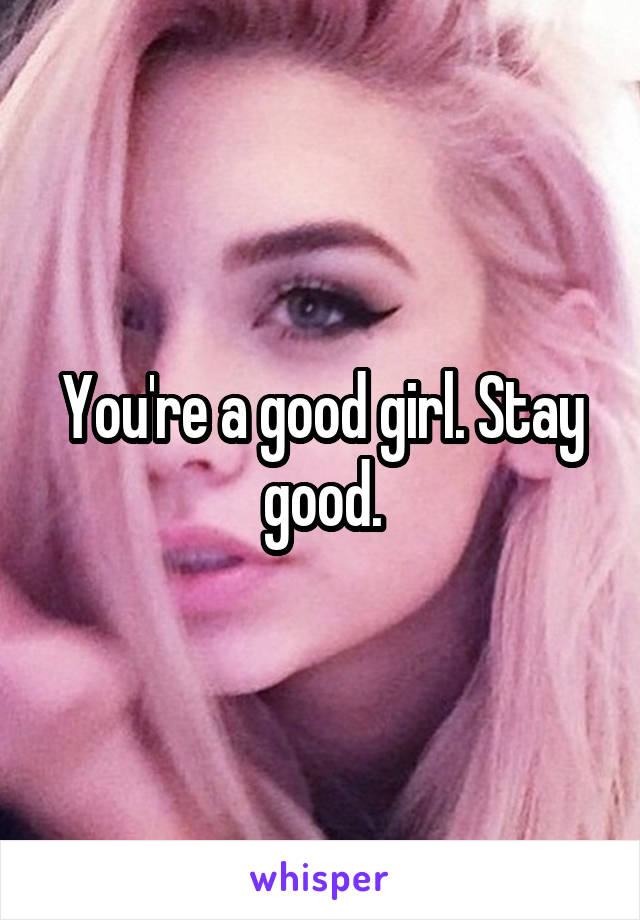 You're a good girl. Stay good.