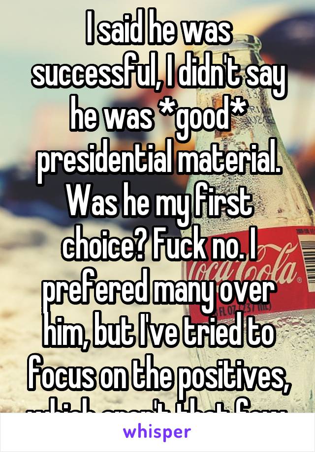 I said he was successful, I didn't say he was *good* presidential material. Was he my first choice? Fuck no. I prefered many over him, but I've tried to focus on the positives, which aren't that few.