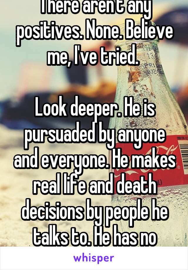 There aren't any positives. None. Believe me, I've tried. 

Look deeper. He is pursuaded by anyone and everyone. He makes real life and death decisions by people he talks to. He has no compass. 