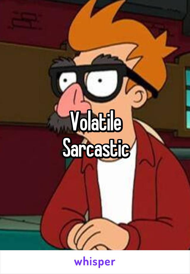 Volatile
Sarcastic