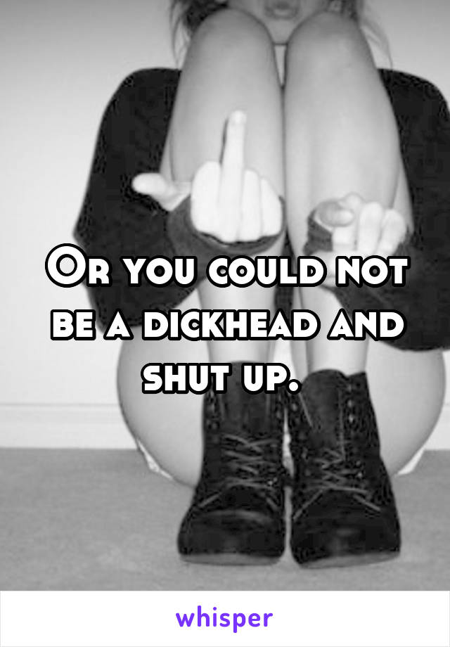 Or you could not be a dickhead and shut up. 