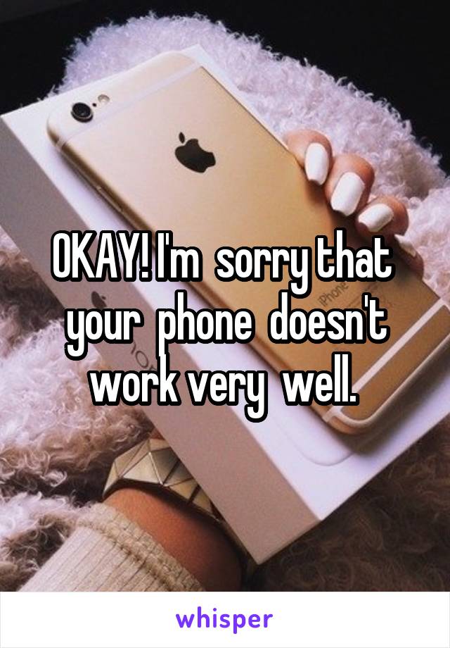 OKAY! I'm  sorry that  your  phone  doesn't work very  well. 