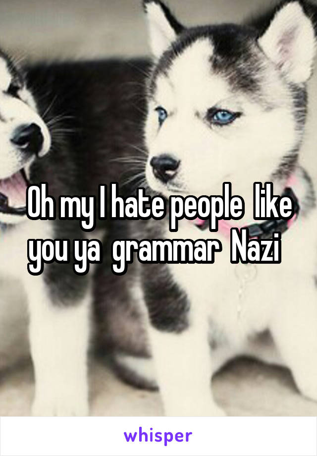 Oh my I hate people  like you ya  grammar  Nazi  