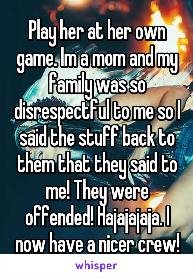 Play her at her own game. Im a mom and my family was so disrespectful to me so I said the stuff back to them that they said to me! They were offended! Hajajajaja. I now have a nicer crew!