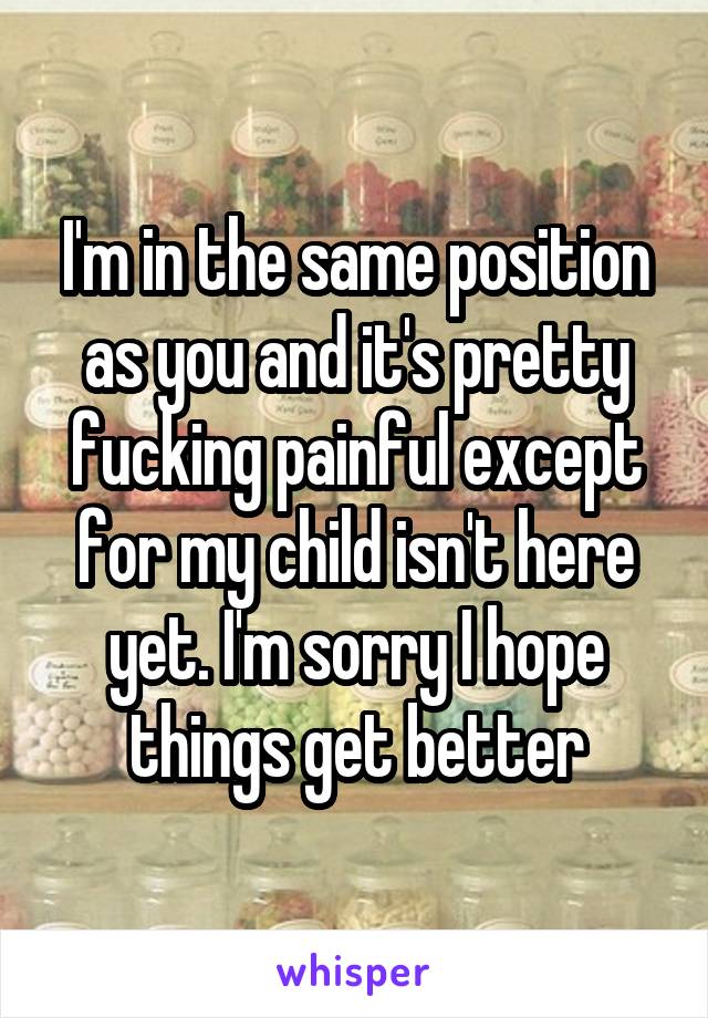 I'm in the same position as you and it's pretty fucking painful except for my child isn't here yet. I'm sorry I hope things get better