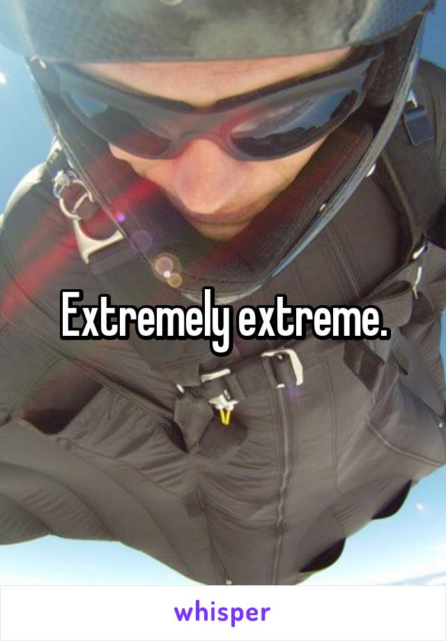 Extremely extreme.