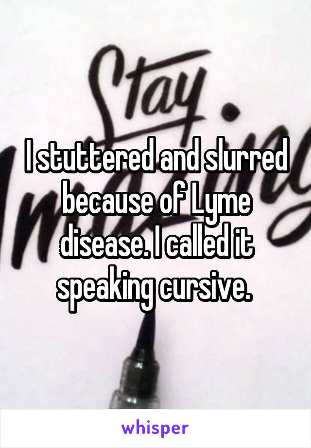 I stuttered and slurred because of Lyme disease. I called it speaking cursive. 
