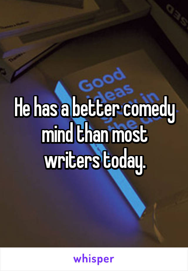 He has a better comedy mind than most writers today.