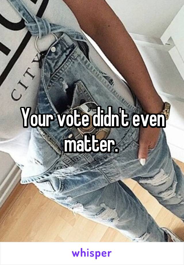 Your vote didn't even matter. 