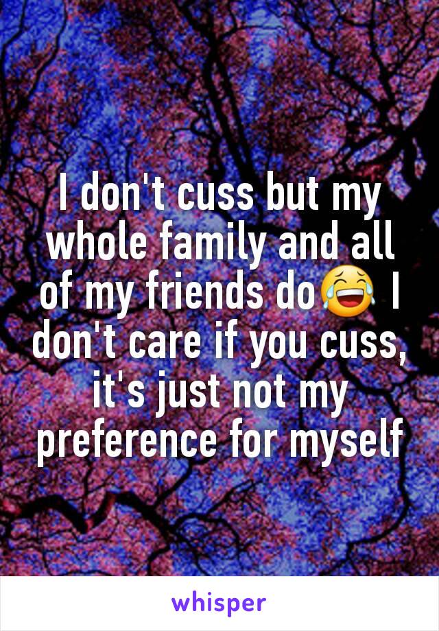 I don't cuss but my whole family and all of my friends do😂 I don't care if you cuss, it's just not my preference for myself