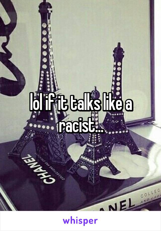 lol if it talks like a racist...