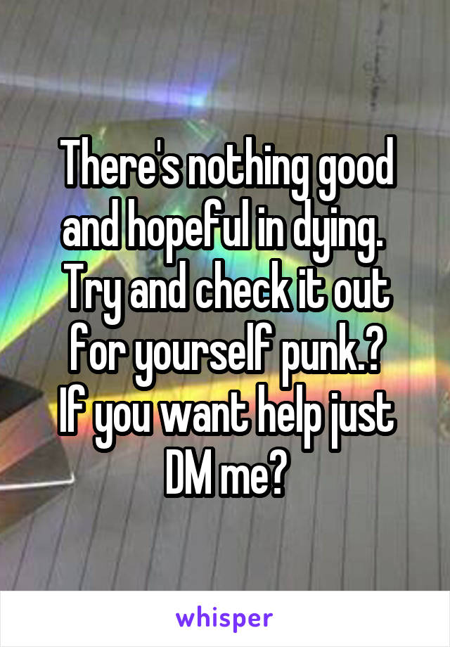 There's nothing good and hopeful in dying. 
Try and check it out for yourself punk.😂
If you want help just DM me💯