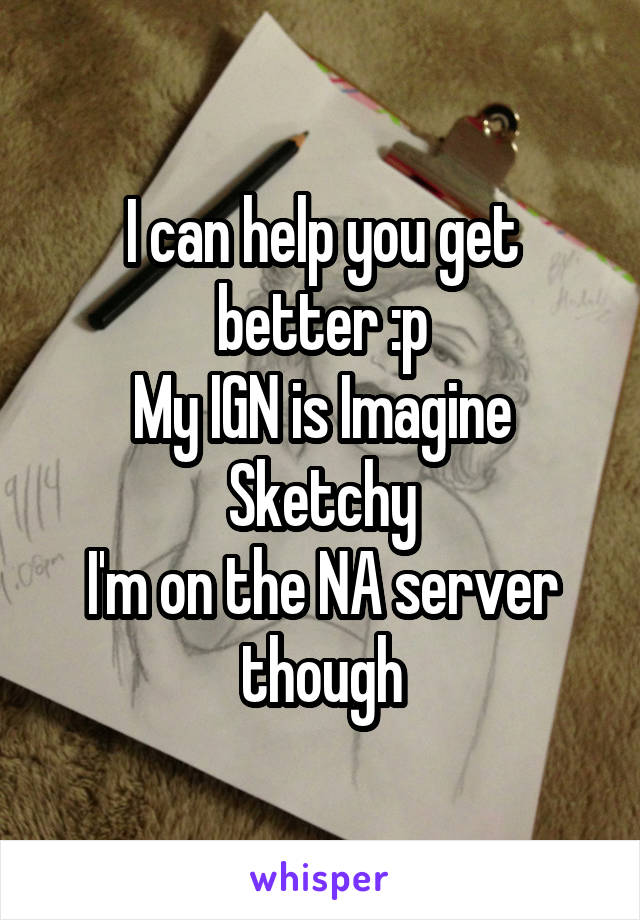 I can help you get better :p
My IGN is Imagine Sketchy
I'm on the NA server though