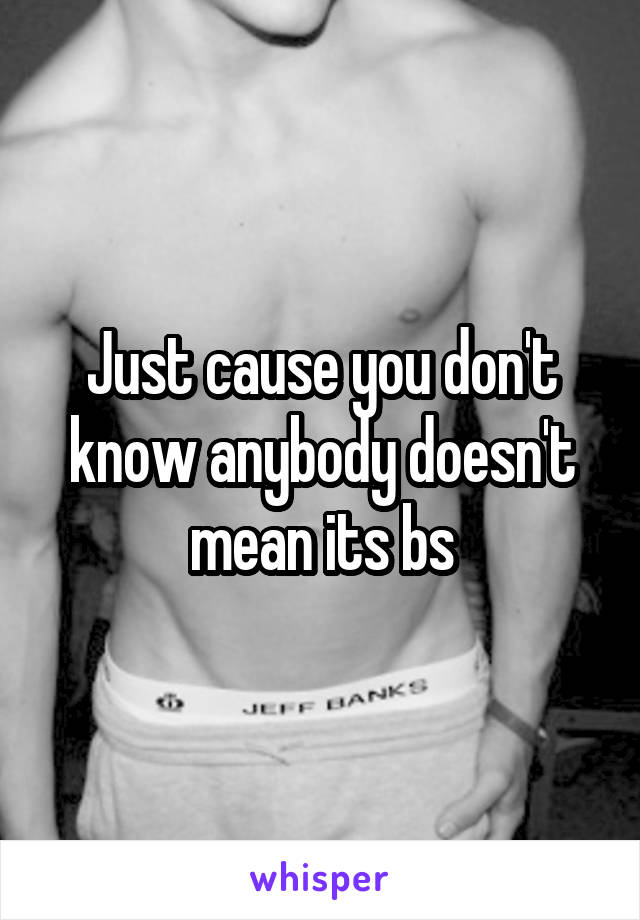 Just cause you don't know anybody doesn't mean its bs